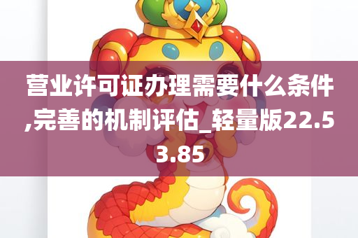 营业许可证办理需要什么条件,完善的机制评估_轻量版22.53.85