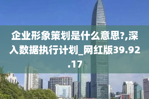 企业形象策划是什么意思?,深入数据执行计划_网红版39.92.17