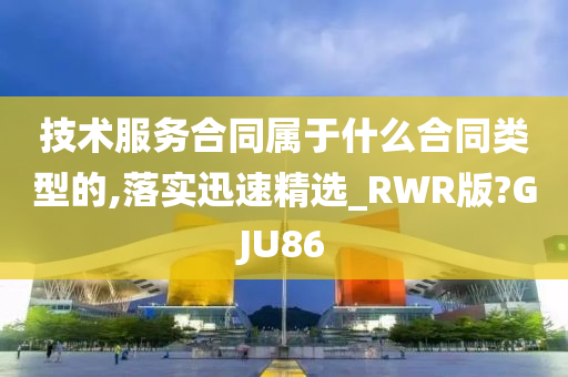 技术服务合同属于什么合同类型的,落实迅速精选_RWR版?GJU86