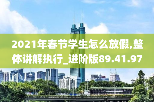 2021年春节学生怎么放假,整体讲解执行_进阶版89.41.97